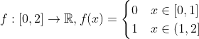 f:[0,2]\rightarrow\mathbb{R}, f(x)=\begin{cases} 0 & x\in[0,1]\\ 1 & x\in(1,2] \end{cases}